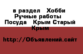  в раздел : Хобби. Ручные работы » Посуда . Крым,Старый Крым